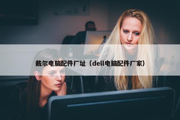 戴尔电脑配件厂址（dell电脑配件厂家）