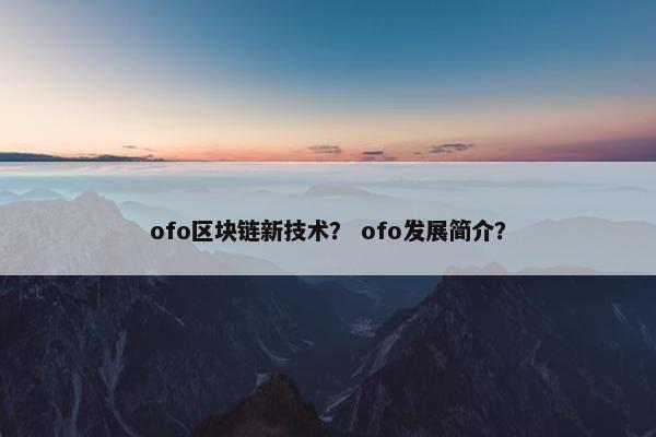ofo区块链新技术？ ofo发展简介？