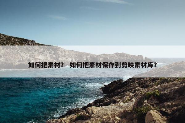 如何把素材？ 如何把素材保存到剪映素材库？