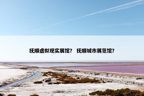 抚顺虚拟现实展馆？ 抚顺城市展览馆？