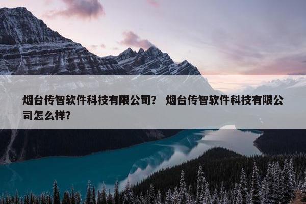 烟台传智软件科技有限公司？ 烟台传智软件科技有限公司怎么样？