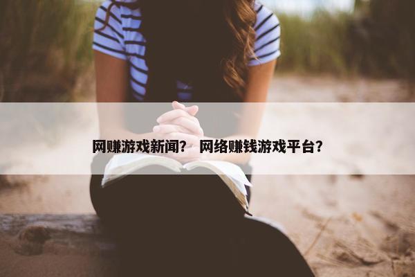 网赚游戏新闻？ 网络赚钱游戏平台？
