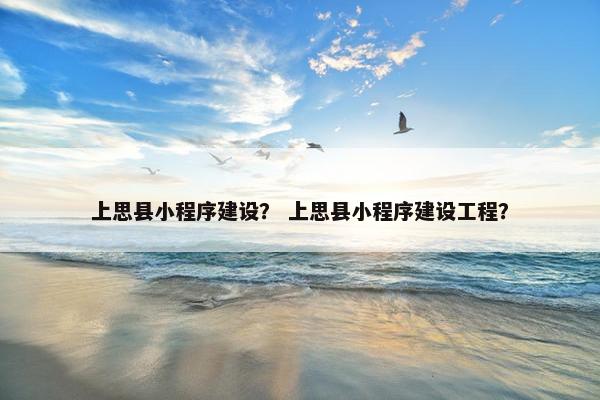 上思县小程序建设？ 上思县小程序建设工程？
