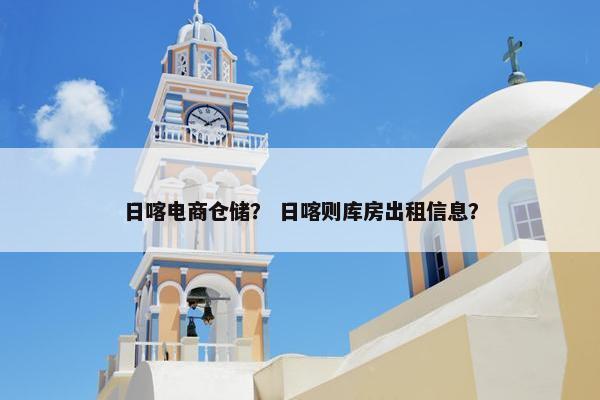日喀电商仓储？ 日喀则库房出租信息？
