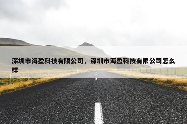 深圳市海盈科技有限公司，深圳市海盈科技有限公司怎么样