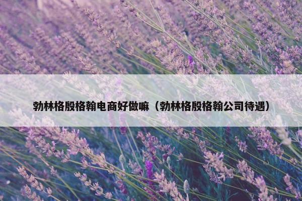 勃林格殷格翰电商好做嘛（勃林格殷格翰公司待遇）