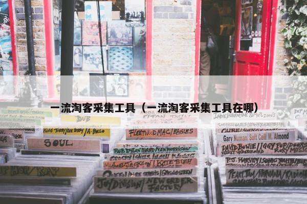 一流淘客采集工具（一流淘客采集工具在哪）