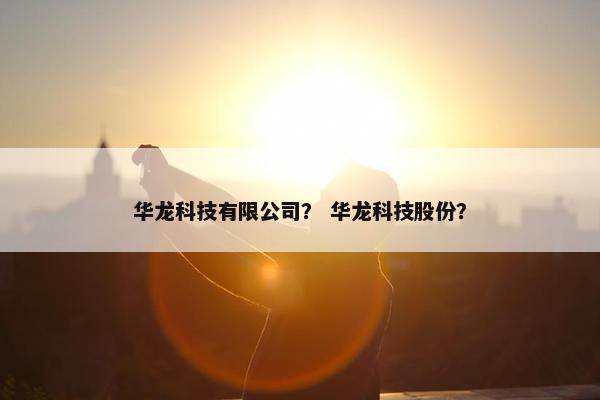 华龙科技有限公司？ 华龙科技股份？