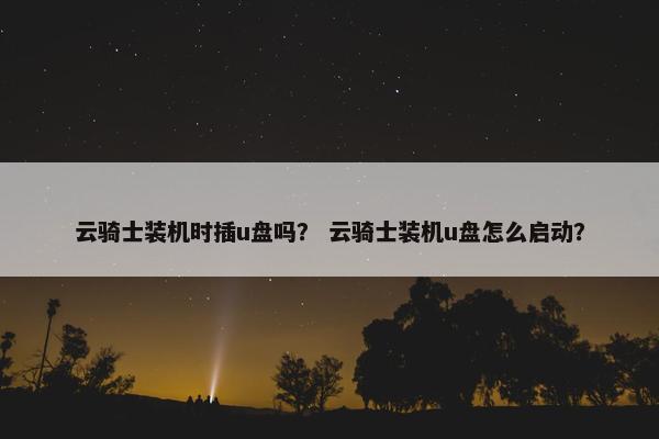 云骑士装机时插u盘吗？ 云骑士装机u盘怎么启动？