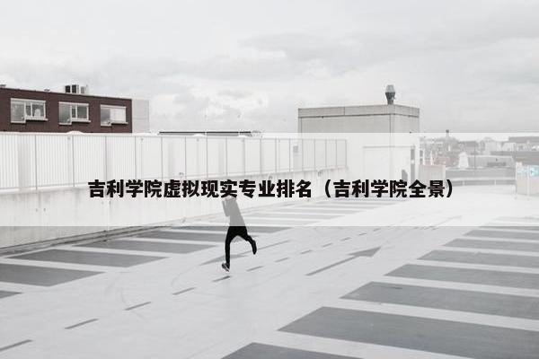 吉利学院虚拟现实专业排名（吉利学院全景）