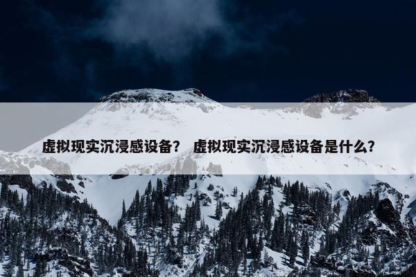 虚拟现实沉浸感设备？ 虚拟现实沉浸感设备是什么？
