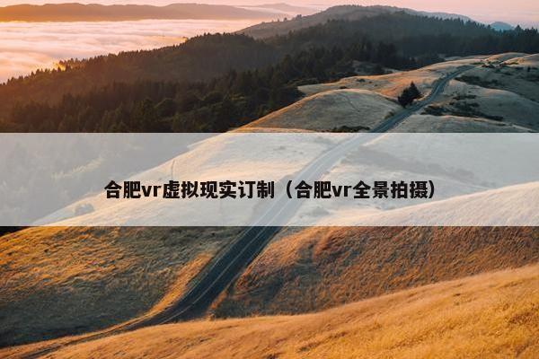 合肥vr虚拟现实订制（合肥vr全景拍摄）