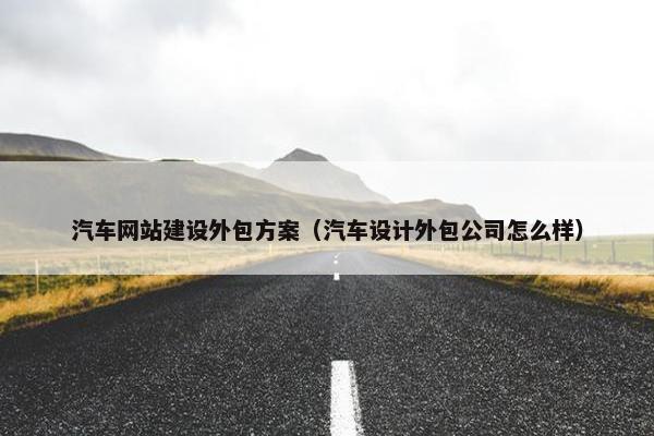 汽车网站建设外包方案（汽车设计外包公司怎么样）