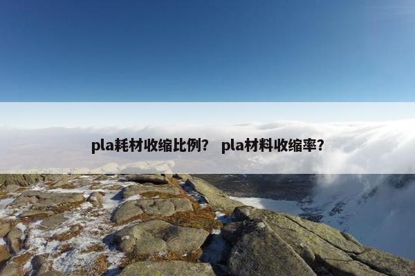 pla耗材收缩比例？ pla材料收缩率？