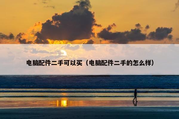 电脑配件二手可以买（电脑配件二手的怎么样）