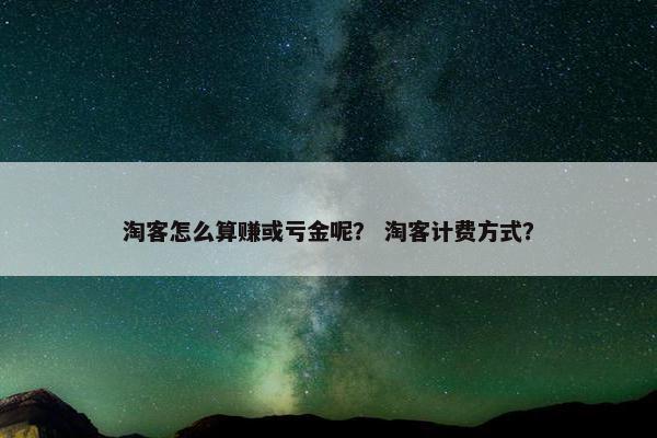 淘客怎么算赚或亏金呢？ 淘客计费方式？