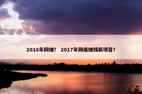 2018年网赚？ 2017年网络赚钱新项目？