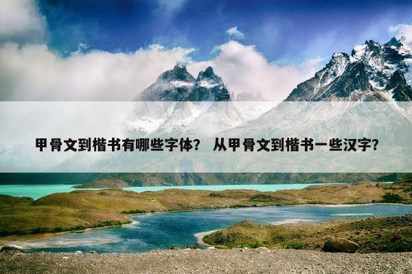 甲骨文到楷书有哪些字体？ 从甲骨文到楷书一些汉字？