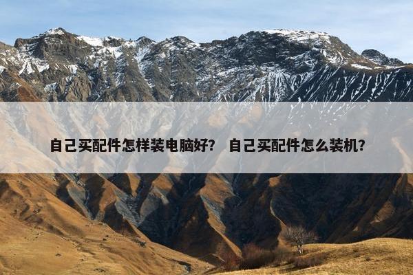 自己买配件怎样装电脑好？ 自己买配件怎么装机？