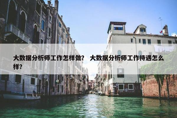大数据分析师工作怎样做？ 大数据分析师工作待遇怎么样？