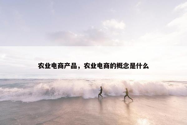 农业电商产品，农业电商的概念是什么