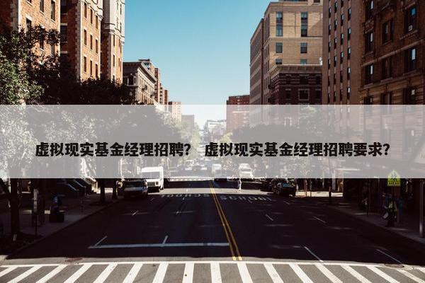 虚拟现实基金经理招聘？ 虚拟现实基金经理招聘要求？