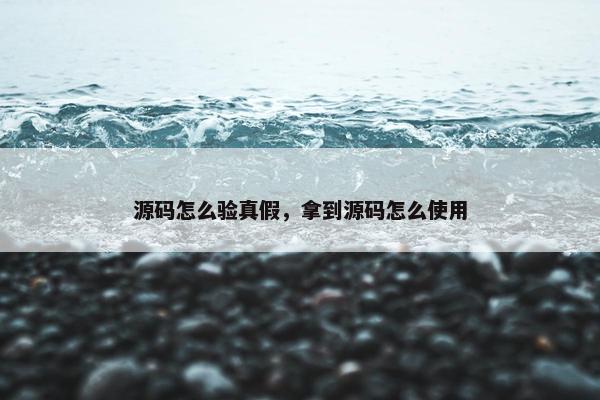 源码怎么验真假，拿到源码怎么使用