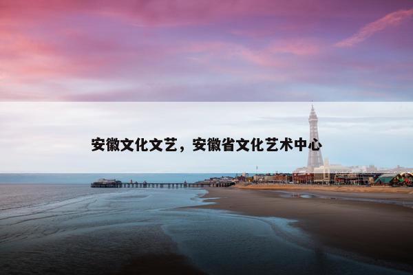 安徽文化文艺，安徽省文化艺术中心