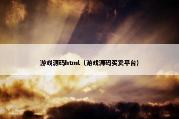 游戏源码html（游戏源码买卖平台）