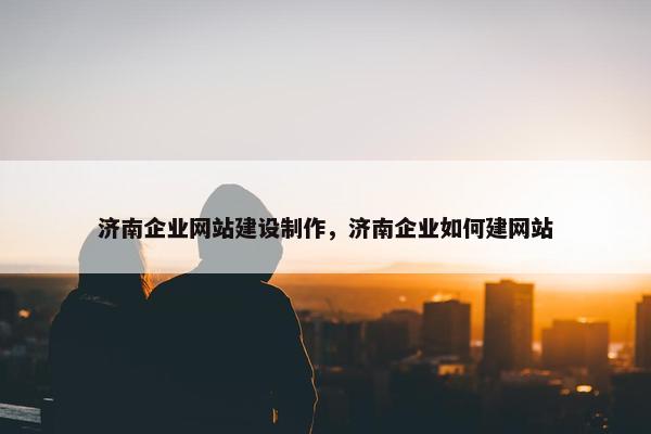 济南企业网站建设制作，济南企业如何建网站