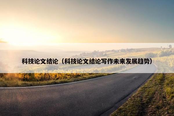 科技论文结论（科技论文结论写作未来发展趋势）