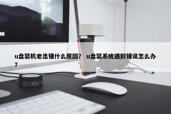 u盘装机老出错什么原因？ u盘装系统遇到错误怎么办？