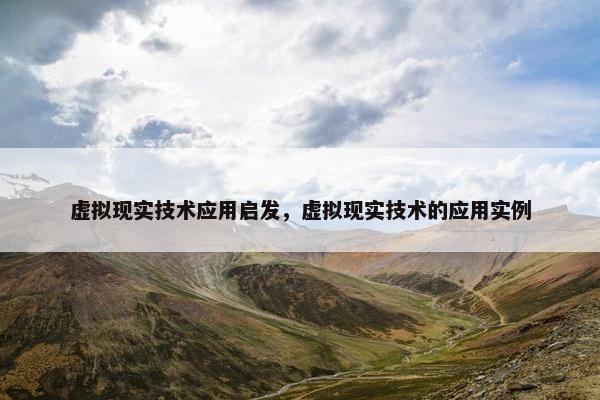 虚拟现实技术应用启发，虚拟现实技术的应用实例