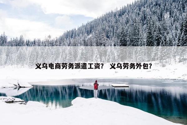 义乌电商劳务派遣工资？ 义乌劳务外包？