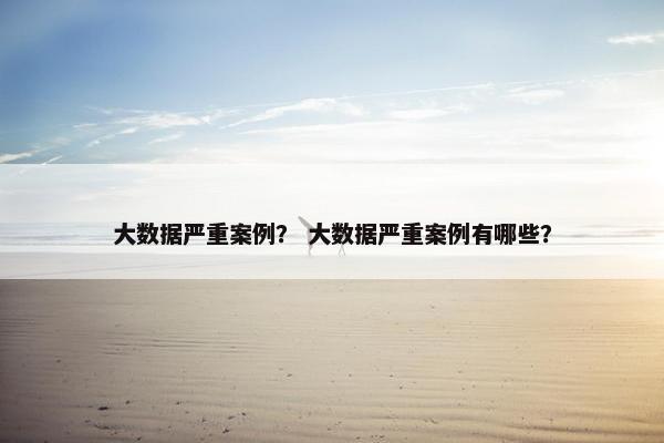 大数据严重案例？ 大数据严重案例有哪些？