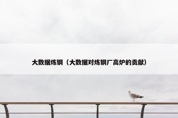 大数据炼钢（大数据对炼钢厂高炉的贡献）