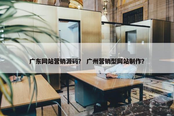 广东网站营销源码？ 广州营销型网站制作？