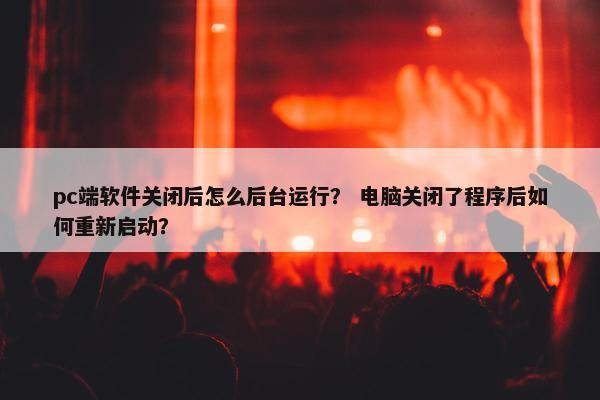 pc端软件关闭后怎么后台运行？ 电脑关闭了程序后如何重新启动？