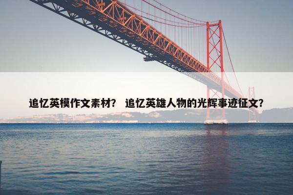 追忆英模作文素材？ 追忆英雄人物的光辉事迹征文？
