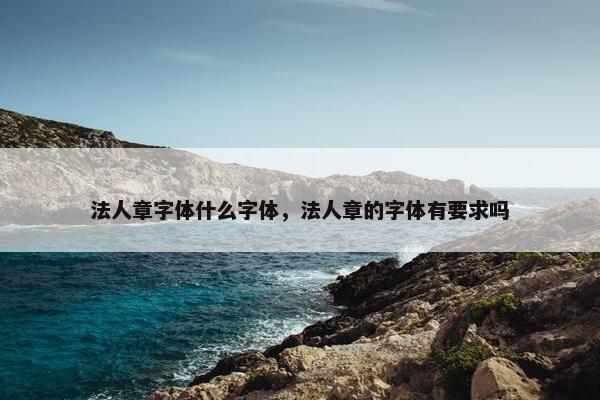 法人章字体什么字体，法人章的字体有要求吗
