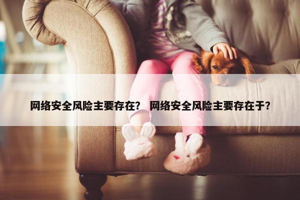 网络安全风险主要存在？ 网络安全风险主要存在于？