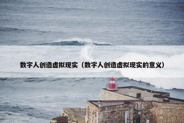 数字人创造虚拟现实（数字人创造虚拟现实的意义）