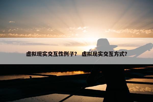 虚拟现实交互性例子？ 虚拟现实交互方式？