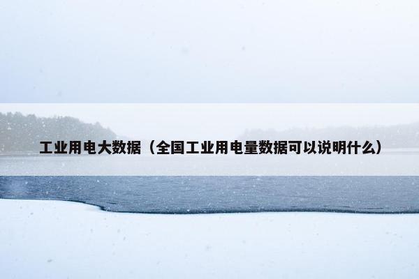 工业用电大数据（全国工业用电量数据可以说明什么）