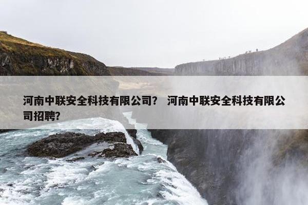 河南中联安全科技有限公司？ 河南中联安全科技有限公司招聘？