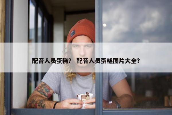 配音人员蛋糕？ 配音人员蛋糕图片大全？