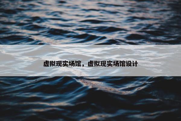 虚拟现实场馆，虚拟现实场馆设计