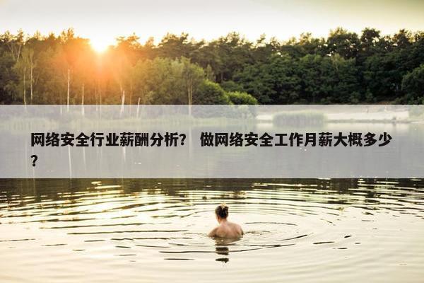 网络安全行业薪酬分析？ 做网络安全工作月薪大概多少？