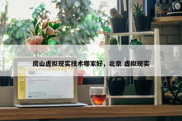房山虚拟现实技术哪家好，北京 虚拟现实