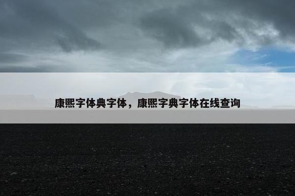 康熙字体典字体，康熙字典字体在线查询